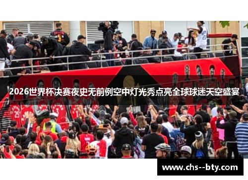2026世界杯决赛夜史无前例空中灯光秀点亮全球球迷天空盛宴 2026世界杯决赛夜史无前例空中灯光秀点亮全球球迷天空盛宴
