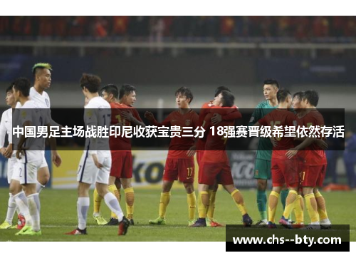 中国男足主场战胜印尼收获宝贵三分 18强赛晋级希望依然存活