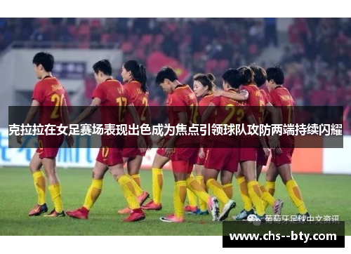 克拉拉在女足赛场表现出色成为焦点引领球队攻防两端持续闪耀