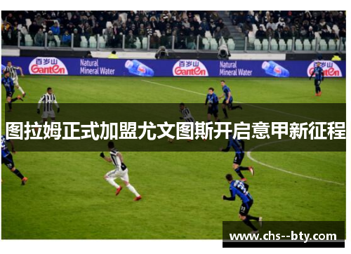 图拉姆正式加盟尤文图斯开启意甲新征程