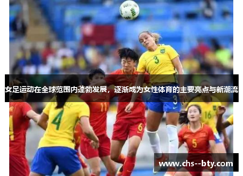 女足运动在全球范围内蓬勃发展，逐渐成为女性体育的主要亮点与新潮流
