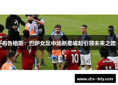 布鲁格斯:巴萨女足中场新星崛起引领未来之路 布鲁格斯:巴萨女足中场新星崛起引领未来之路