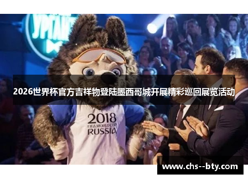 2026世界杯官方吉祥物登陆墨西哥城开展精彩巡回展览活动