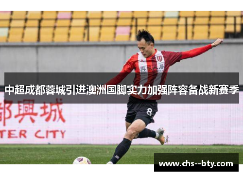 中超成都蓉城引进澳洲国脚实力加强阵容备战新赛季 中超成都蓉城引进澳洲国脚实力加强阵容备战新赛季