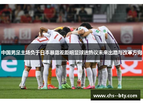 中国男足主场负于日本暴露差距明显球迷热议未来出路与改革方向