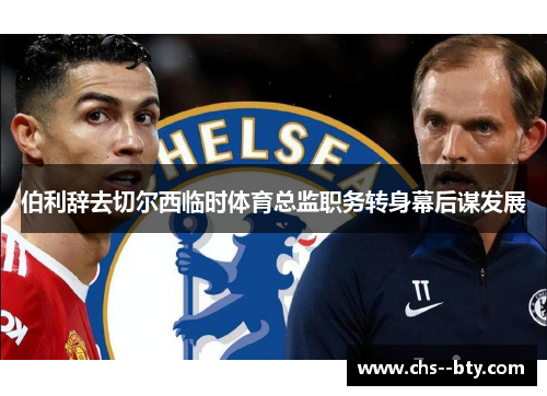 伯利辞去切尔西临时体育总监职务转身幕后谋发展