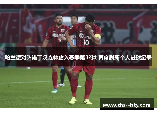 哈兰德对阵诺丁汉森林攻入赛季第32球 再度刷新个人进球纪录 哈兰德对阵诺丁汉森林攻入赛季第32球 再度刷新个人进球纪录