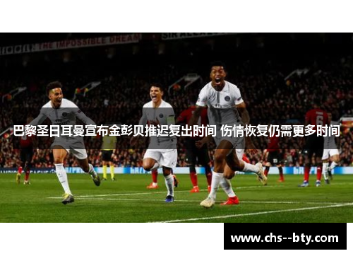 巴黎圣日耳曼宣布金彭贝推迟复出时间 伤情恢复仍需更多时间