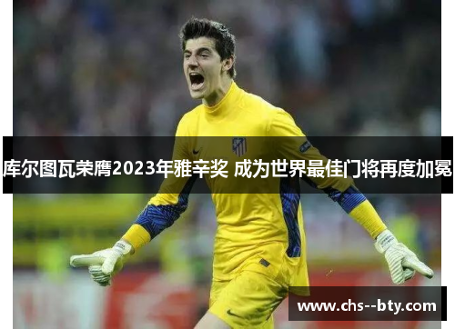 库尔图瓦荣膺2023年雅辛奖 成为世界最佳门将再度加冕