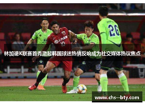 林加德K联赛首秀激起韩国球迷热情反响成为社交媒体热议焦点