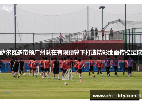 萨尔瓦多带领广州队在有限预算下打造精彩地面传控足球