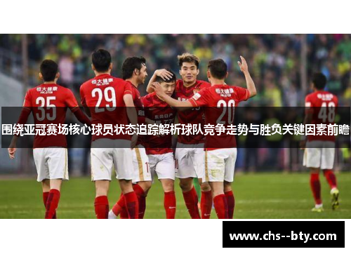 围绕亚冠赛场核心球员状态追踪解析球队竞争走势与胜负关键因素前瞻