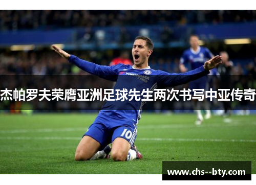 杰帕罗夫荣膺亚洲足球先生两次书写中亚传奇