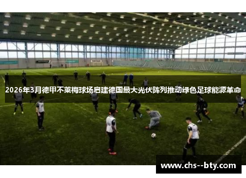 2026年3月德甲不莱梅球场启建德国最大光伏阵列推动绿色足球能源革命 2026年3月德甲不莱梅球场启建德国最大光伏阵列推动绿色足球能源革命