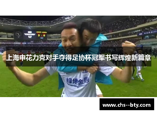 上海申花力克对手夺得足协杯冠军书写辉煌新篇章