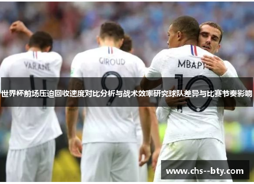世界杯前场压迫回收速度对比分析与战术效率研究球队差异与比赛节奏影响 世界杯前场压迫回收速度对比分析与战术效率研究球队差异与比赛节奏影响