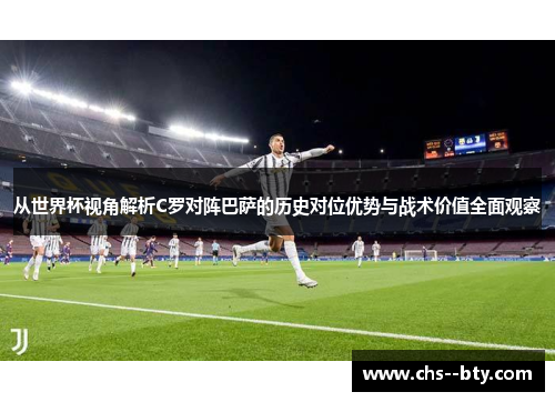 从世界杯视角解析C罗对阵巴萨的历史对位优势与战术价值全面观察 从世界杯视角解析C罗对阵巴萨的历史对位优势与战术价值全面观察