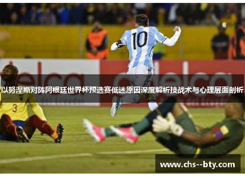 以努涅斯对阵阿根廷世界杯预选赛低迷原因深度解析技战术与心理层面剖析 以努涅斯对阵阿根廷世界杯预选赛低迷原因深度解析技战术与心理层面剖析