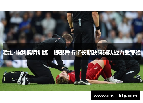 哈维·埃利奥特训练中脚部骨折将长期缺阵球队战力受考验 哈维·埃利奥特训练中脚部骨折将长期缺阵球队战力受考验