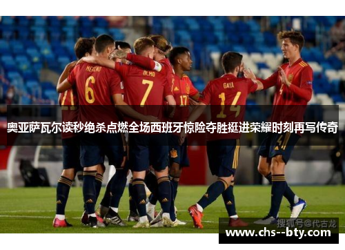 奥亚萨瓦尔读秒绝杀点燃全场西班牙惊险夺胜挺进荣耀时刻再写传奇