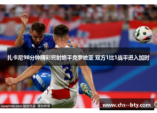 扎卡尼98分钟精彩兜射绝平克罗地亚 双方1比1战平进入加时 扎卡尼98分钟精彩兜射绝平克罗地亚 双方1比1战平进入加时