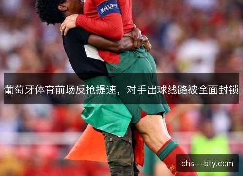 葡萄牙体育前场反抢提速,对手出球线路被全面封锁 葡萄牙体育前场反抢提速,对手出球线路被全面封锁