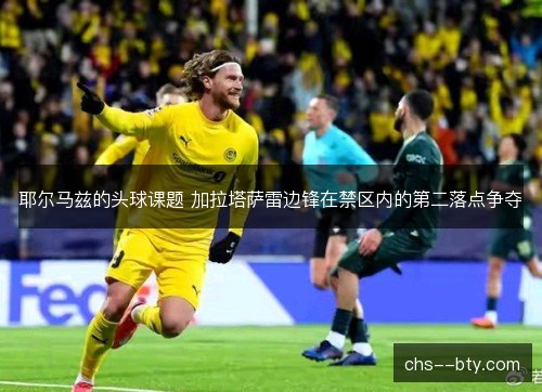 耶尔马兹的头球课题 加拉塔萨雷边锋在禁区内的第二落点争夺